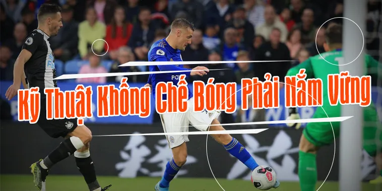 Kỹ Thuật Khống Chế Bóng Cơ Bản Và Nâng Cao Giúp Làm Chủ Trái Bóng Hoàn Hảo